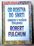 OD ROJSTVA DO SMRTI : OBREDI V NAŠEM ŽIVLJENJU Robert Fulghum