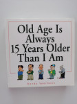 OLD AGE IS ALWAVS 15 YEARS OLDER THAN I AM