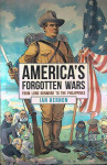 AMERICA’S FORGOTTEN WARS; FROM LORD DUNMORE TO THE PHILIPPINES, Ian He